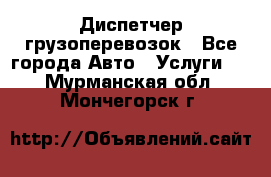 Диспетчер грузоперевозок - Все города Авто » Услуги   . Мурманская обл.,Мончегорск г.